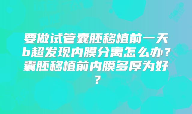要做试管囊胚移植前一天b超发现内膜分离怎么办?囊胚移植前内膜多厚为好?