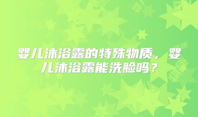 婴儿沐浴露的特殊物质，婴儿沐浴露能洗脸吗？