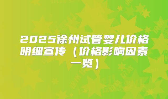 2025徐州试管婴儿价格明细宣传（价格影响因素一览）