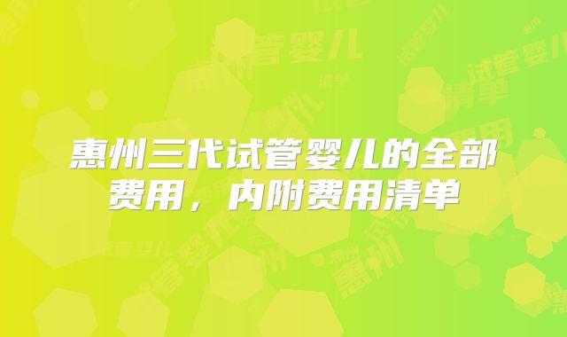 惠州三代试管婴儿的全部费用,内附费用清单