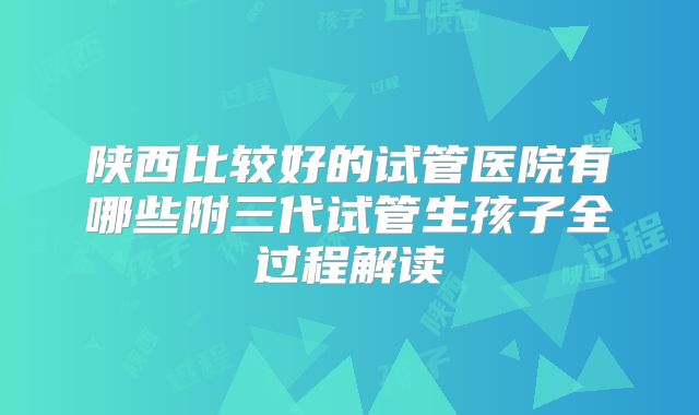 陕西比较好的试管医院有哪些附三代试管生孩子全过程解读