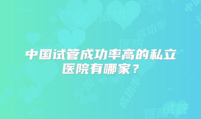 中国试管成功率高的私立医院有哪家?