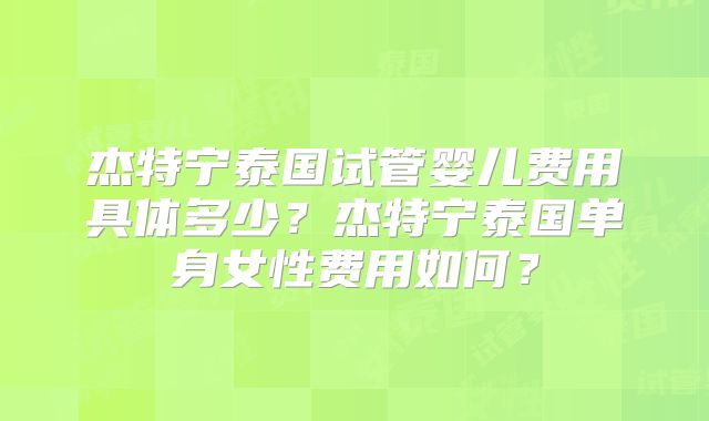 杰特宁泰国试管婴儿费用具体多少？杰特宁泰国单身女性费用如何？