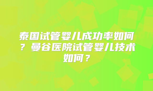 泰国试管婴儿成功率如何？曼谷医院试管婴儿技术如何？