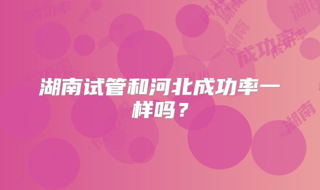 湖南试管和河北成功率一样吗？