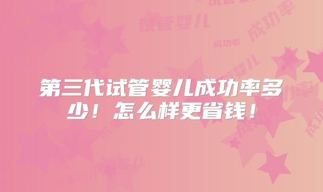 第三代试管婴儿成功率多少！怎么样更省钱！