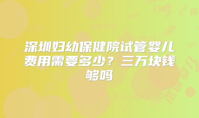 深圳妇幼保健院试管婴儿费用需要多少?三万块钱够吗