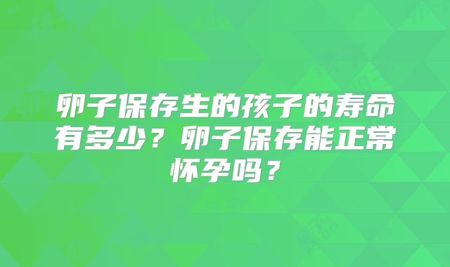 卵子保存生的孩子的寿命有多少？卵子保存能正常怀孕吗？