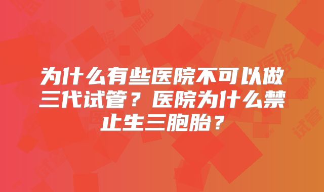 为什么有些医院不可以做三代试管?医院为什么禁止生三胞胎?