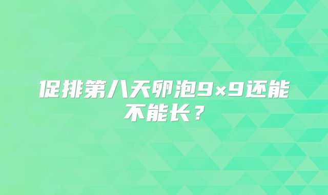 促排第八天卵泡9×9还能不能长?