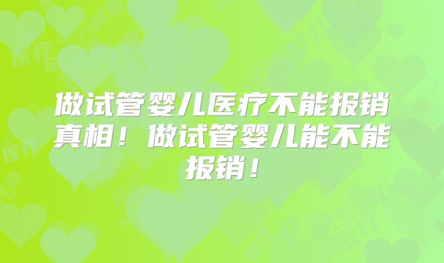 做试管婴儿医疗不能报销真相！做试管婴儿能不能报销！
