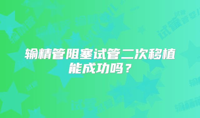 输精管阻塞试管二次移植能成功吗？