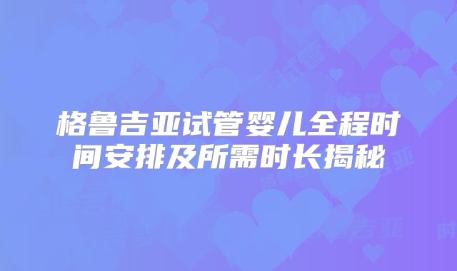格鲁吉亚试管婴儿全程时间安排及所需时长揭秘