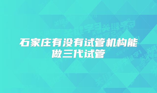 石家庄有没有试管机构能做三代试管