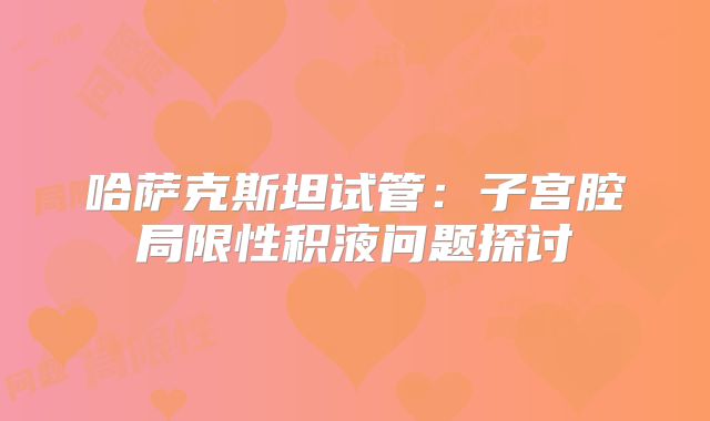 哈萨克斯坦试管:子宫腔局限性积液问题探讨