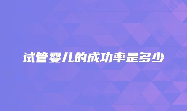 试管婴儿的成功率是多少