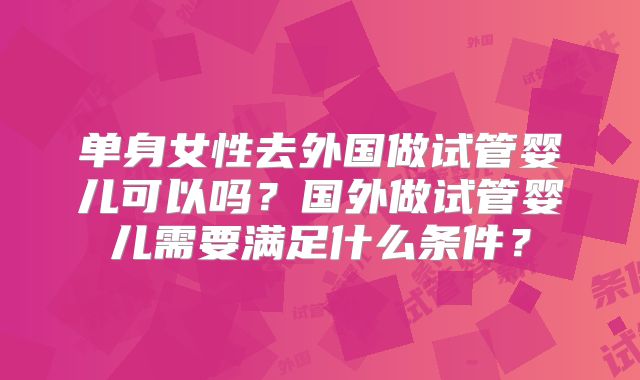 单身女性去外国做试管婴儿可以吗?国外做试管婴儿需要满足什么条件?
