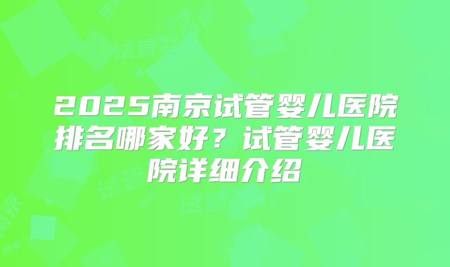 2025南京试管婴儿医院排名哪家好？试管婴儿医院详细介绍