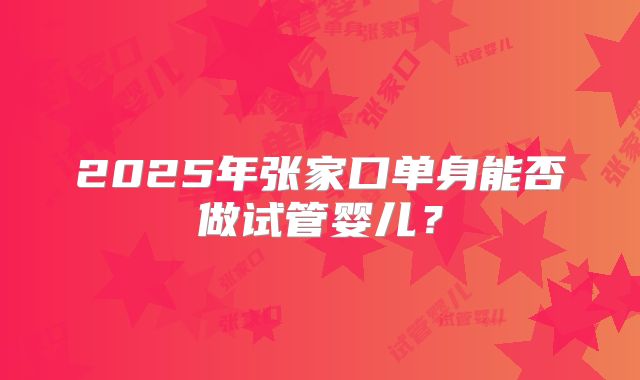 2025年张家口单身能否做试管婴儿?