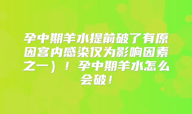 孕中期羊水提前破了有原因宫内感染仅为影响因素之一）！孕中期羊水怎么会破！