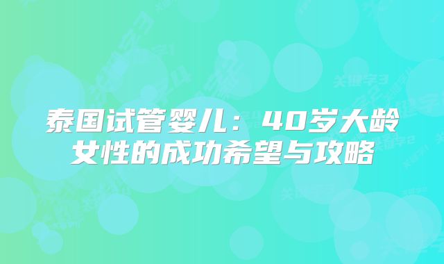 泰国试管婴儿：40岁大龄女性的成功希望与攻略
