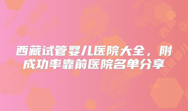 西藏试管婴儿医院大全，附成功率靠前医院名单分享