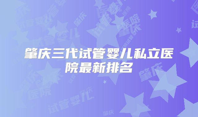 肇庆三代试管婴儿私立医院最新排名