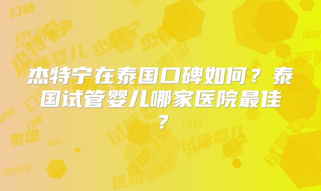 杰特宁在泰国口碑如何？泰国试管婴儿哪家医院最佳？