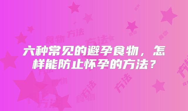 六种常见的避孕食物，怎样能防止怀孕的方法？
