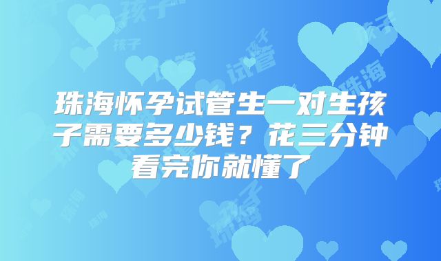 珠海怀孕试管生一对生孩子需要多少钱？花三分钟看完你就懂了