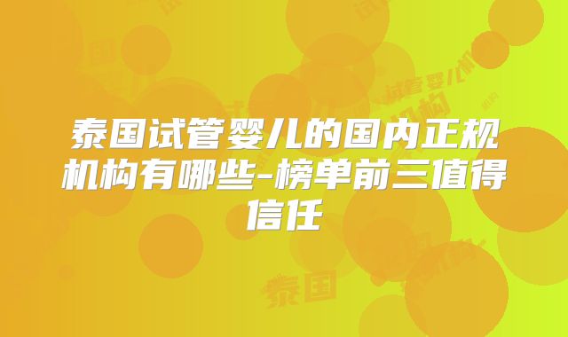 泰国试管婴儿的国内正规机构有哪些-榜单前三值得信任