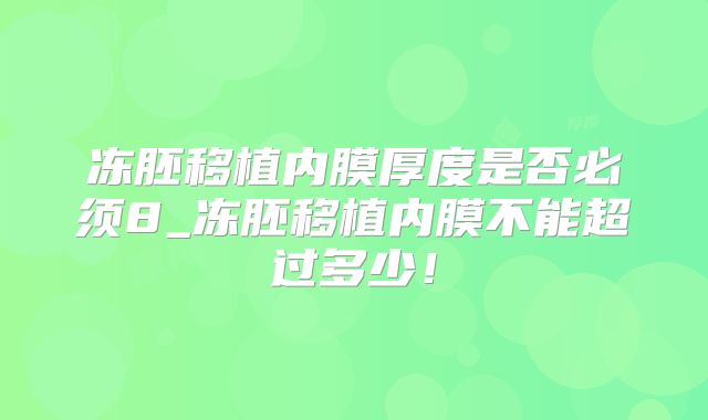 冻胚移植内膜厚度是否必须8_冻胚移植内膜不能超过多少!