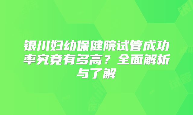 银川妇幼保健院试管成功率究竟有多高？全面解析与了解