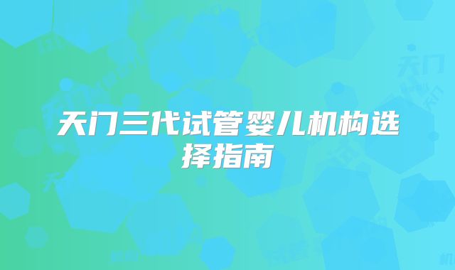 天门三代试管婴儿机构选择指南