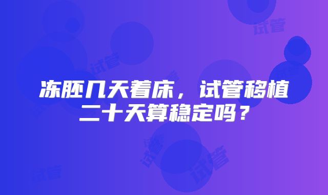 冻胚几天着床，试管移植二十天算稳定吗？