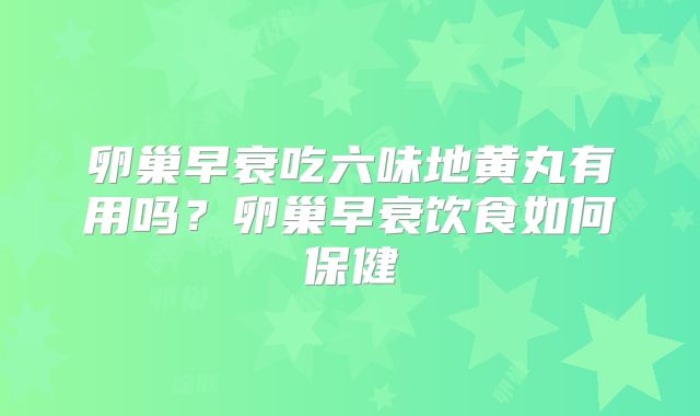 卵巢早衰吃六味地黄丸有用吗?卵巢早衰饮食如何保健
