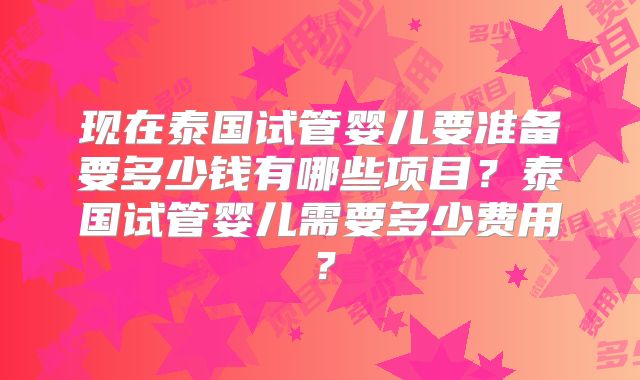 现在泰国试管婴儿要准备要多少钱有哪些项目？泰国试管婴儿需要多少费用？