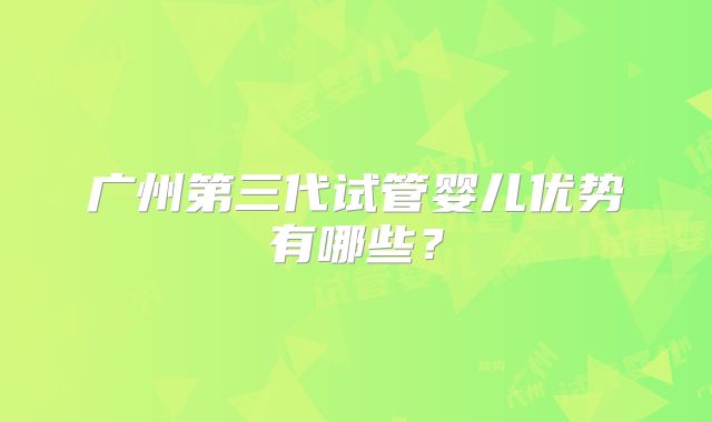 广州第三代试管婴儿优势有哪些？