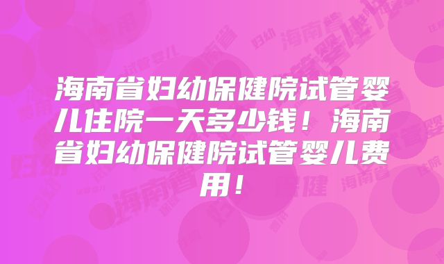 海南省妇幼保健院试管婴儿住院一天多少钱!海南省妇幼保健院试管婴儿费用!