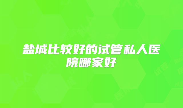 盐城比较好的试管私人医院哪家好