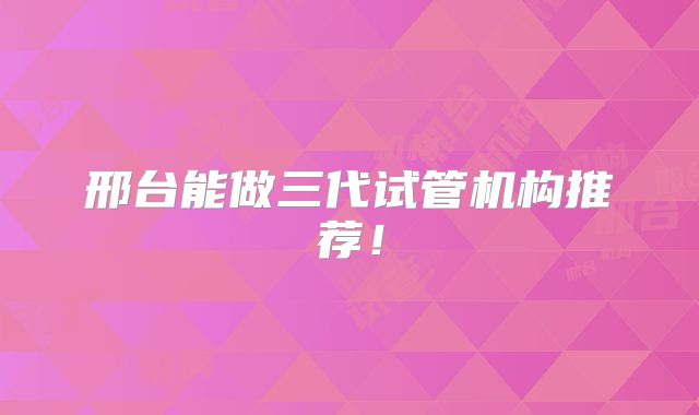 邢台能做三代试管机构推荐！