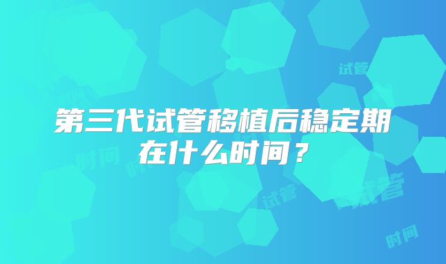 第三代试管移植后稳定期在什么时间？