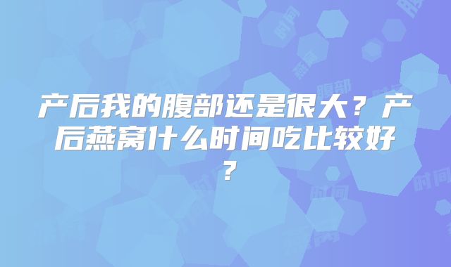 产后我的腹部还是很大?产后燕窝什么时间吃比较好?
