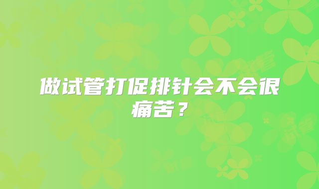 做试管打促排针会不会很痛苦?