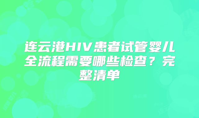 连云港HIV患者试管婴儿全流程需要哪些检查？完整清单