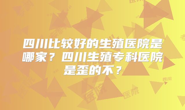 四川比较好的生殖医院是哪家？四川生殖专科医院是歪的不？