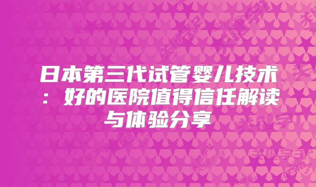 日本第三代试管婴儿技术：好的医院值得信任解读与体验分享