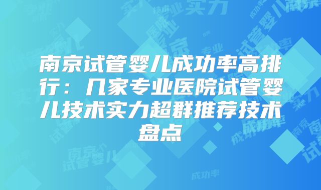 南京试管婴儿成功率高排行:几家专业医院试管婴儿技术实力超群推荐技术盘点