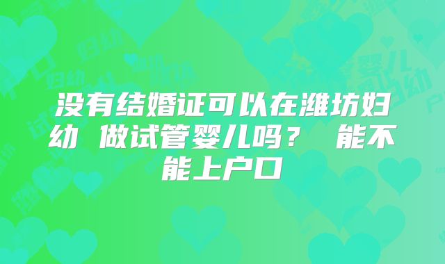 没有结婚证可以在潍坊妇幼 做试管婴儿吗? 能不能上户口