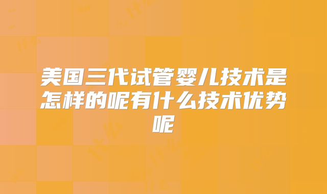 美国三代试管婴儿技术是怎样的呢有什么技术优势呢